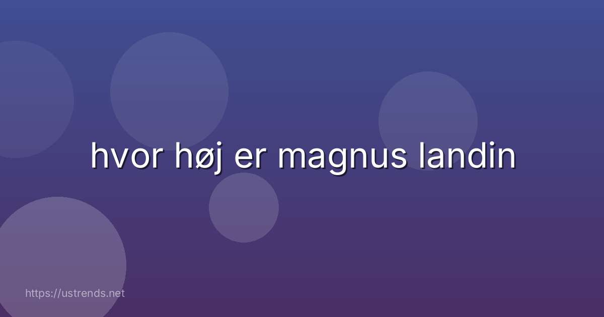 hvor høj er magnus landin