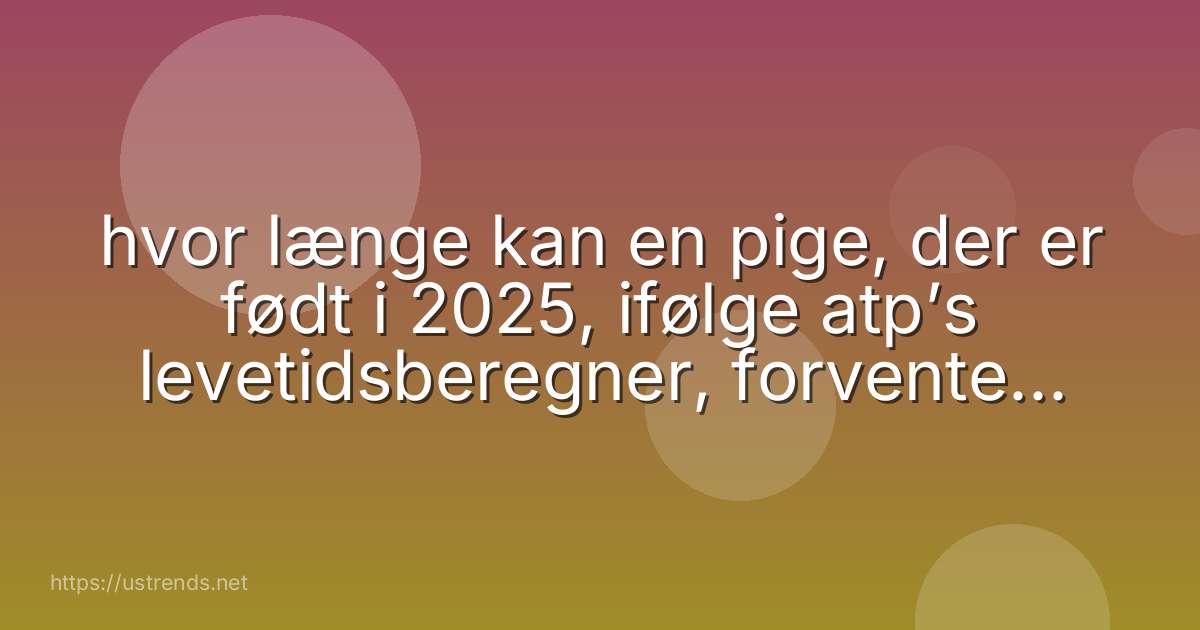 hvor længe kan en pige, der er født i 2025, ifølge atp’s levetidsberegner, forvente at blive?
