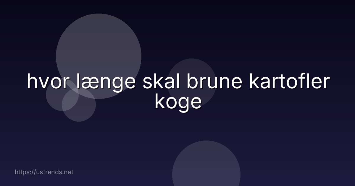 hvor længe skal brune kartofler koge