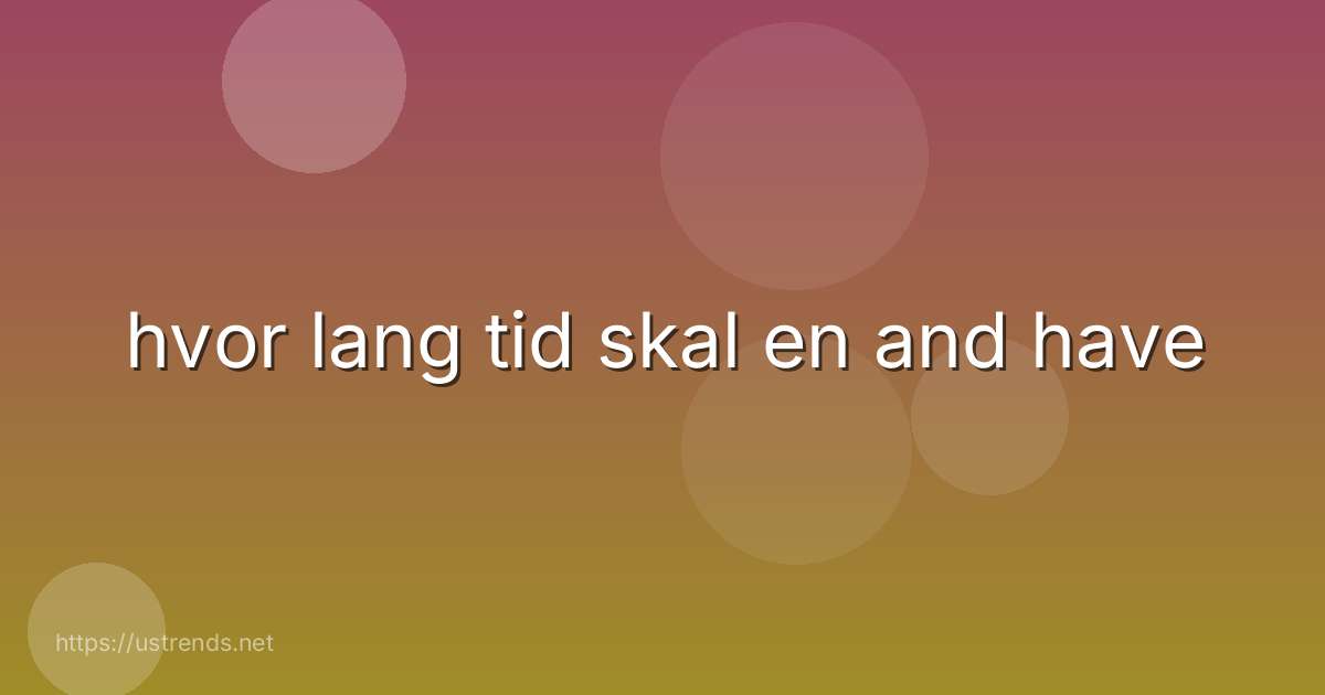 hvor lang tid skal en and have