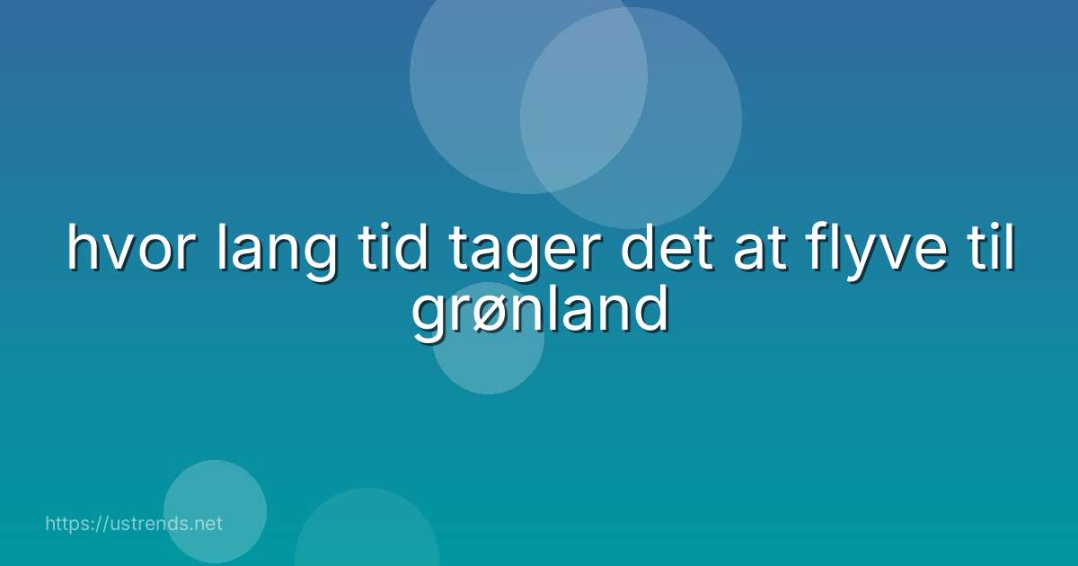 hvor lang tid tager det at flyve til grønland