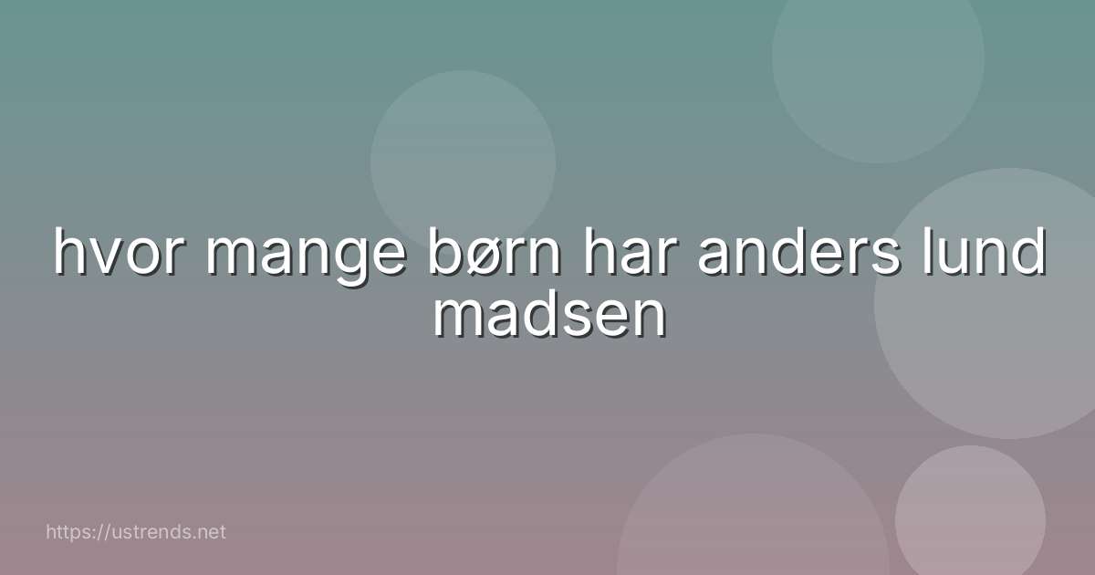 hvor mange børn har anders lund madsen