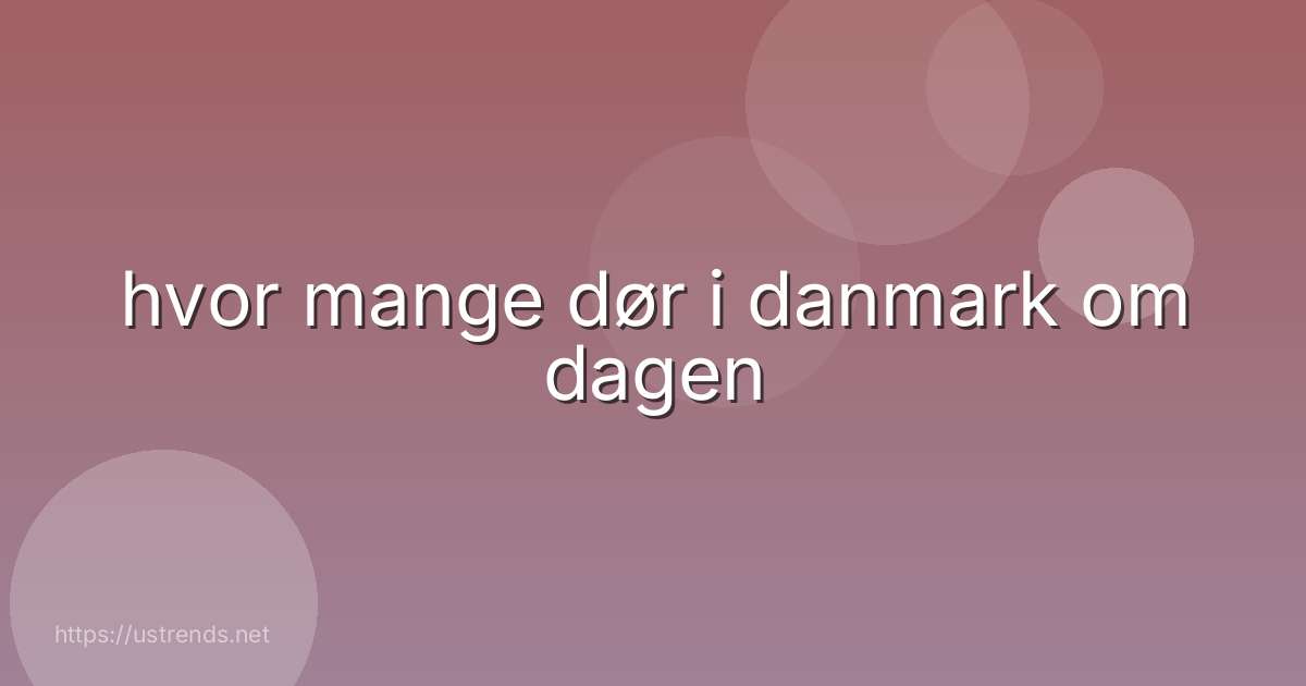 hvor mange dør i danmark om dagen