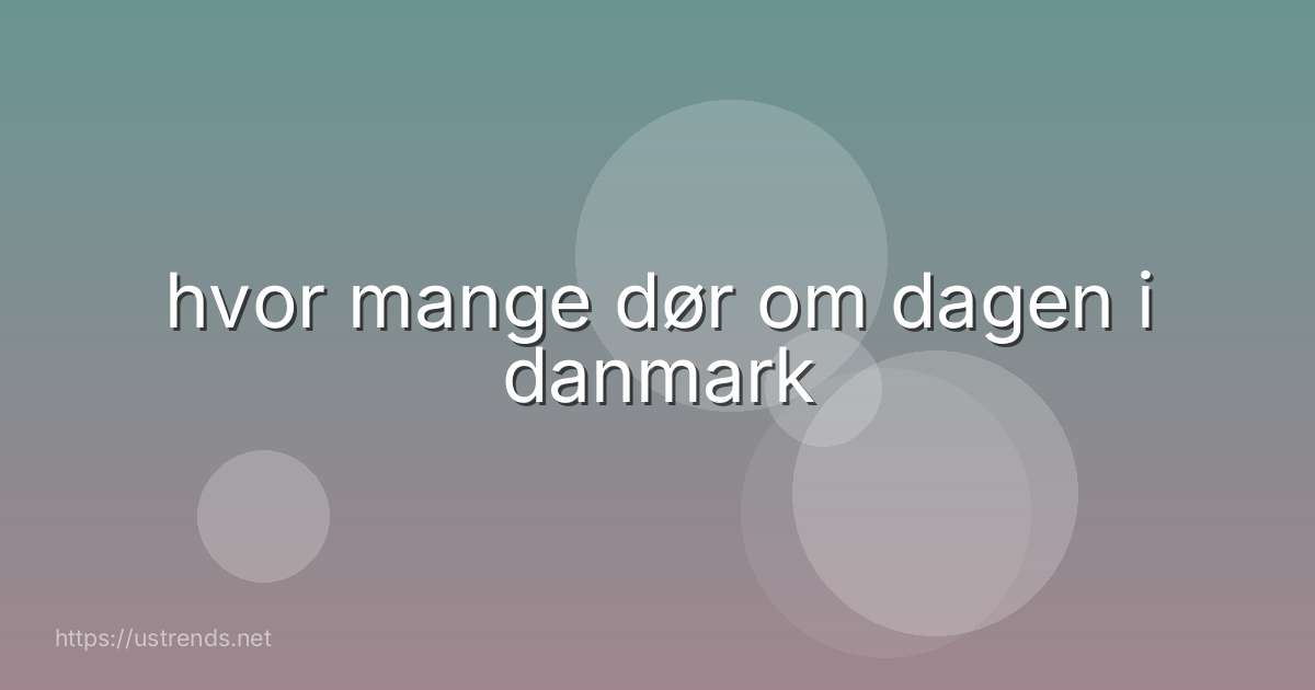 hvor mange dør om dagen i danmark
