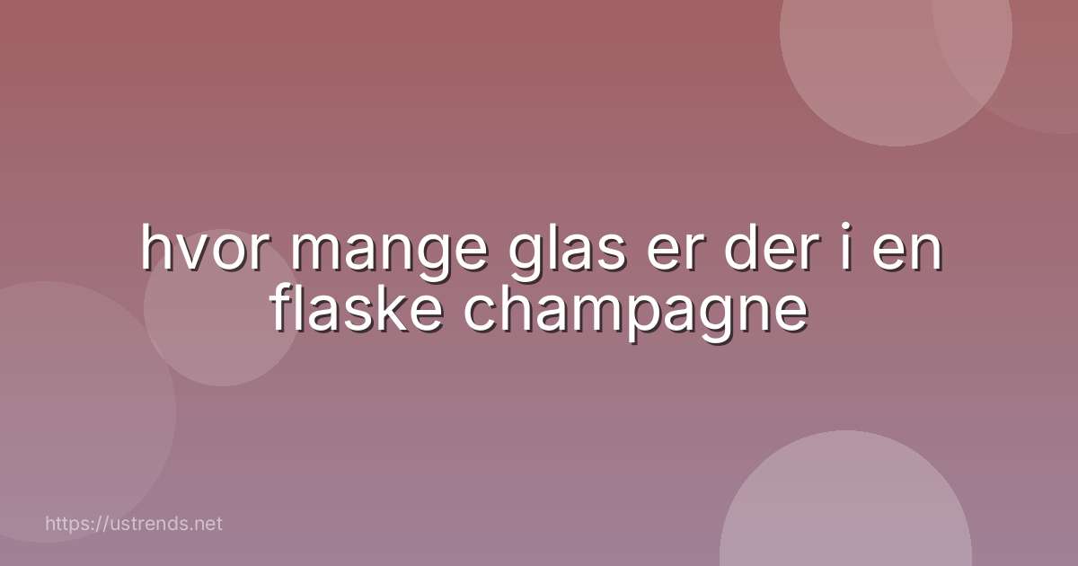 hvor mange glas er der i en flaske champagne