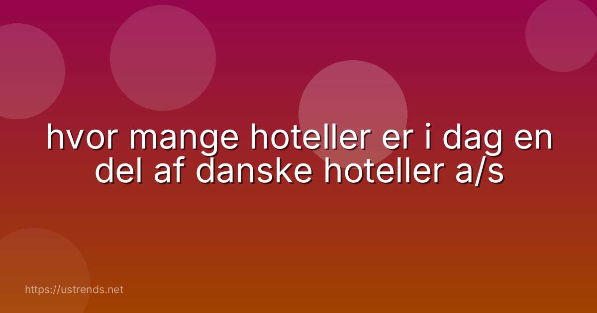 hvor mange hoteller er i dag en del af danske hoteller a/s