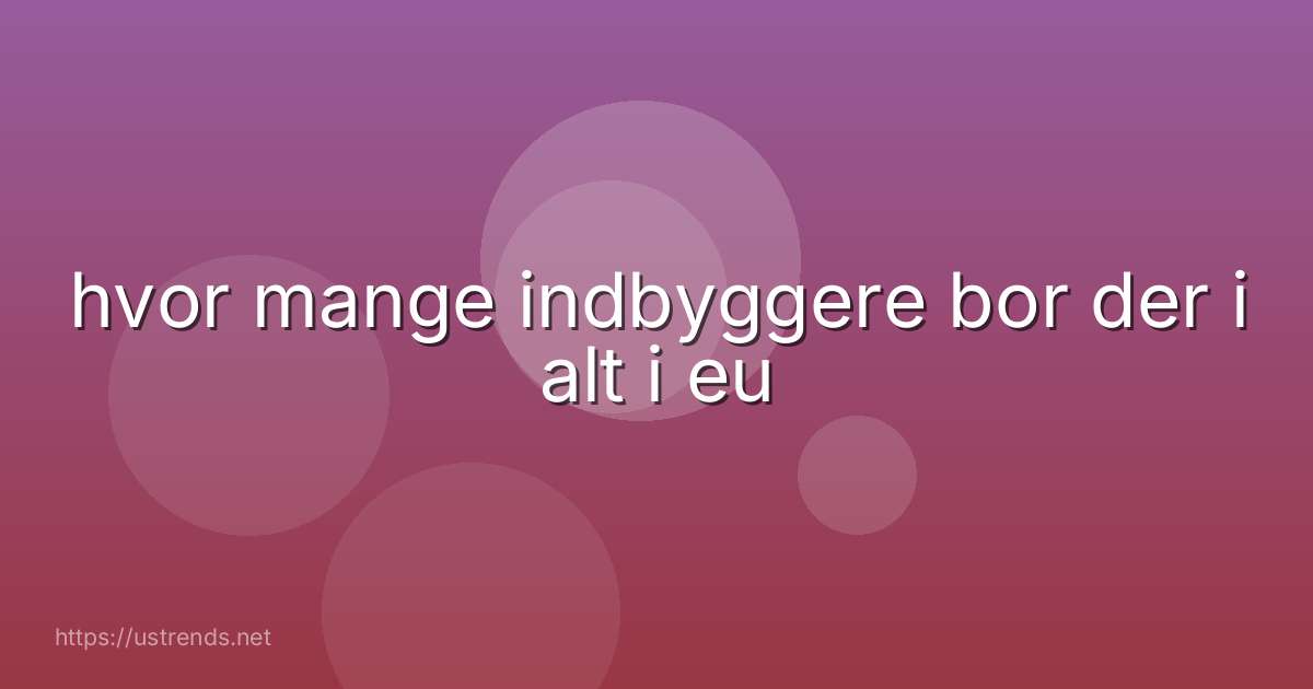 hvor mange indbyggere bor der i alt i eu