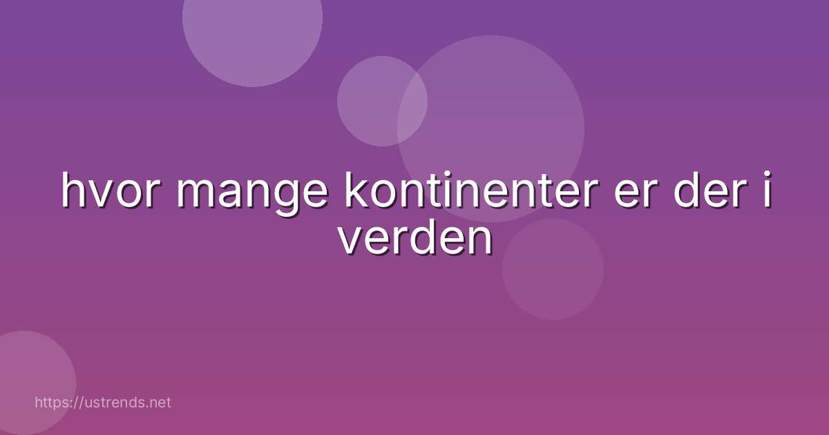 hvor mange kontinenter er der i verden