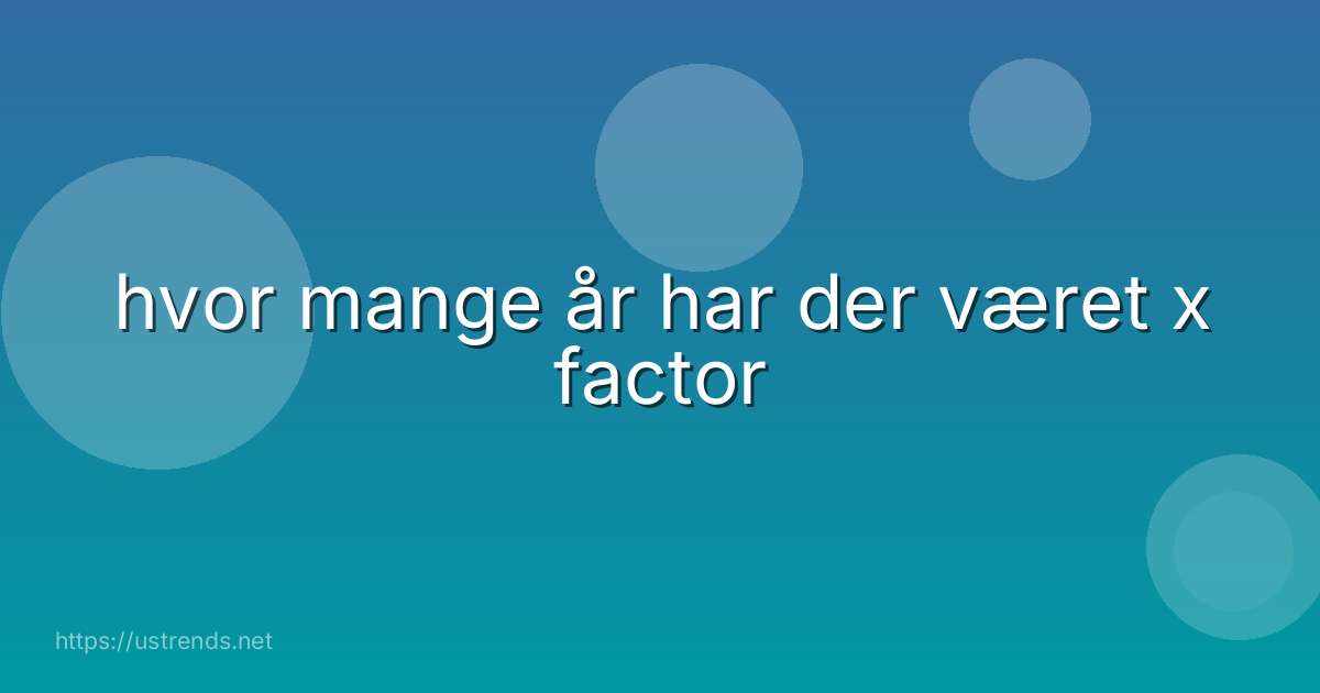 hvor mange år har der været x factor