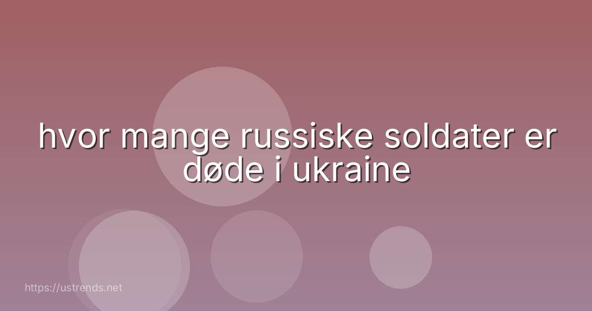 hvor mange russiske soldater er døde i ukraine