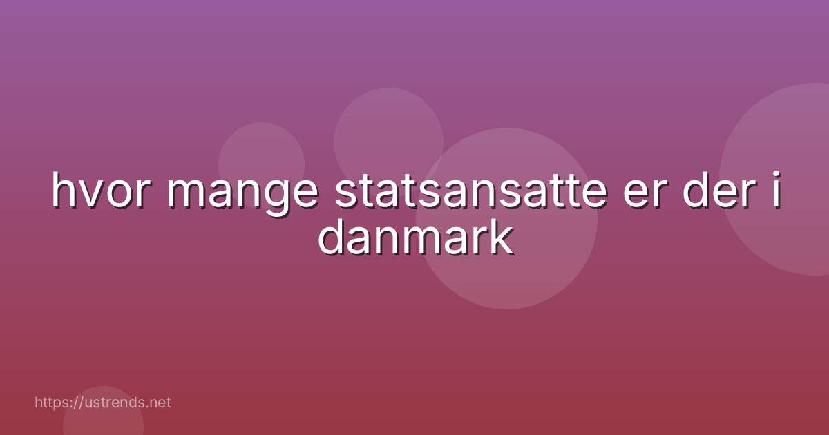 hvor mange statsansatte er der i danmark