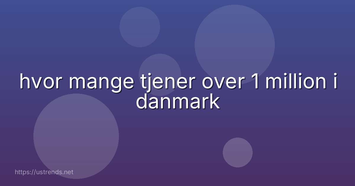 hvor mange tjener over 1 million i danmark