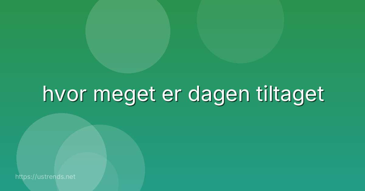 hvor meget er dagen tiltaget