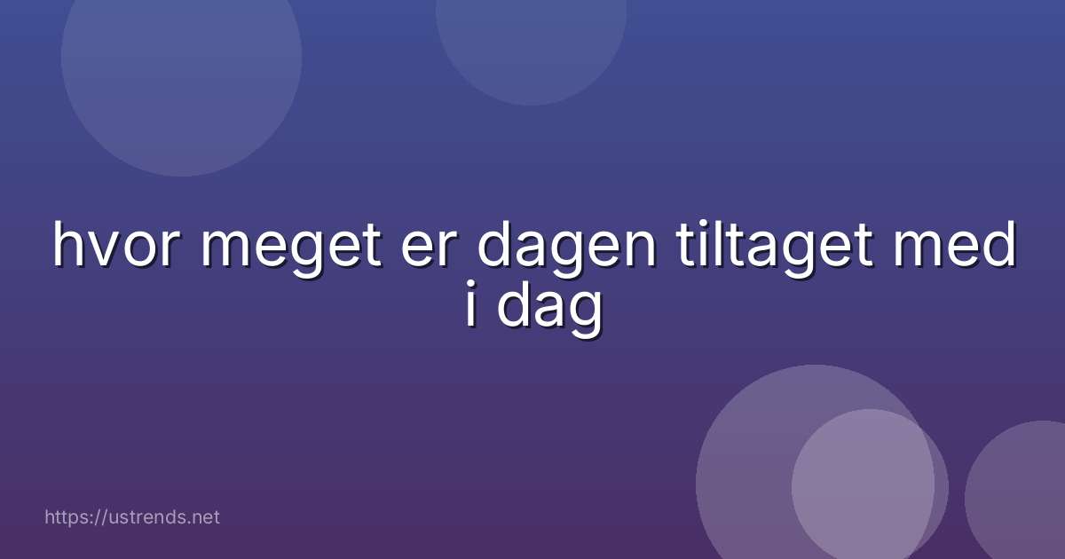 hvor meget er dagen tiltaget med i dag