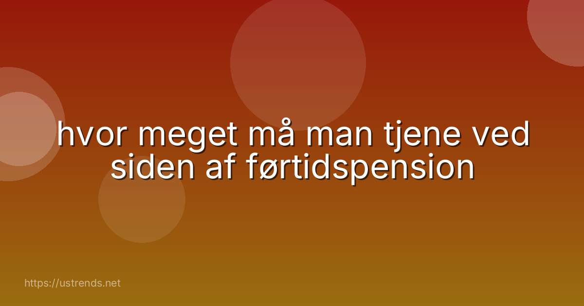 hvor meget må man tjene ved siden af førtidspension