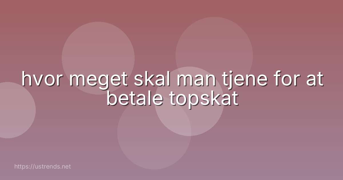 hvor meget skal man tjene for at betale topskat