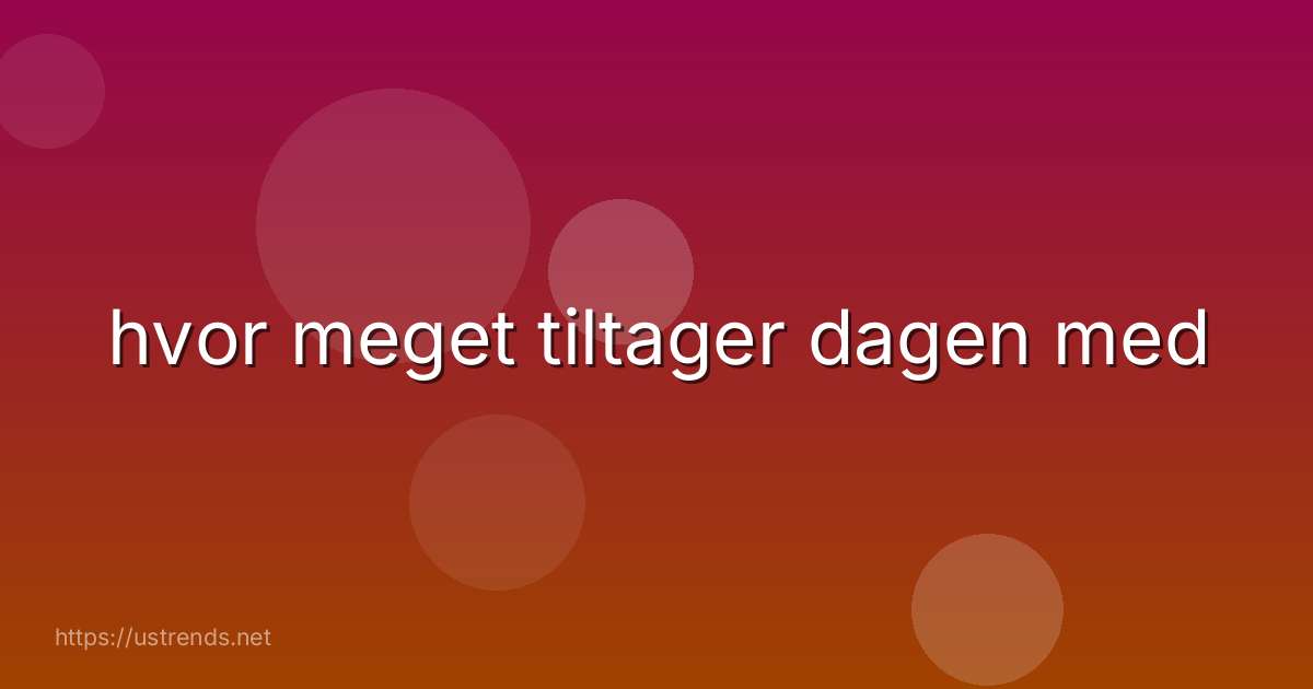 hvor meget tiltager dagen med