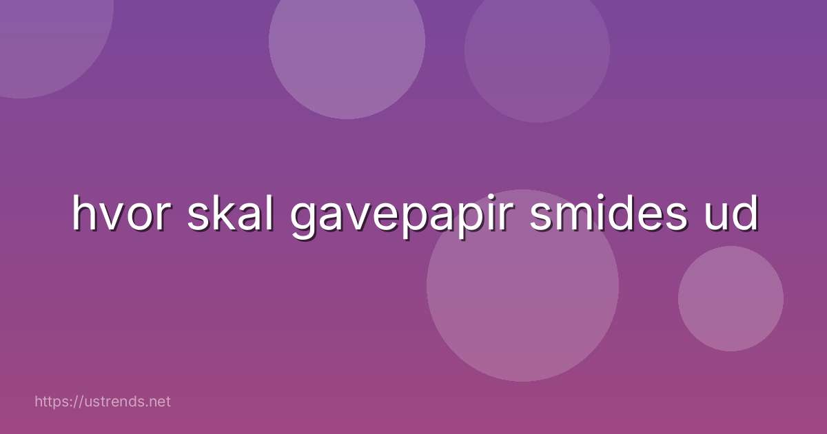 hvor skal gavepapir smides ud