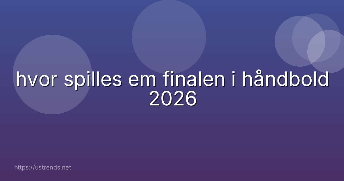 hvor spilles em finalen i håndbold 2026