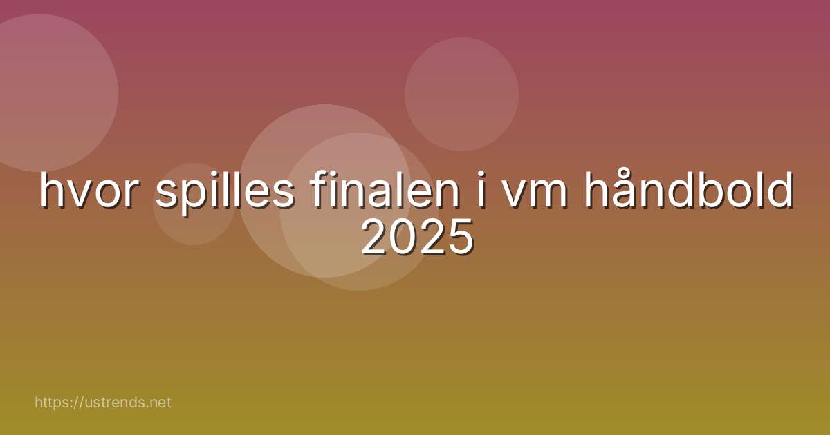hvor spilles finalen i vm håndbold 2025