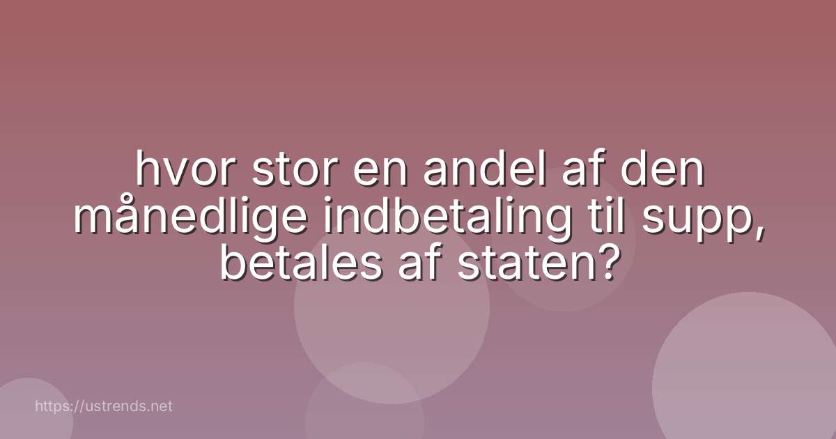 hvor stor en andel af den månedlige indbetaling til supp, betales af staten?