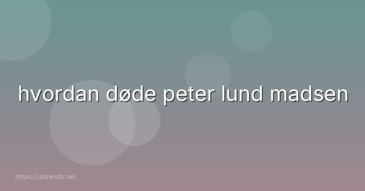 hvordan døde peter lund madsen