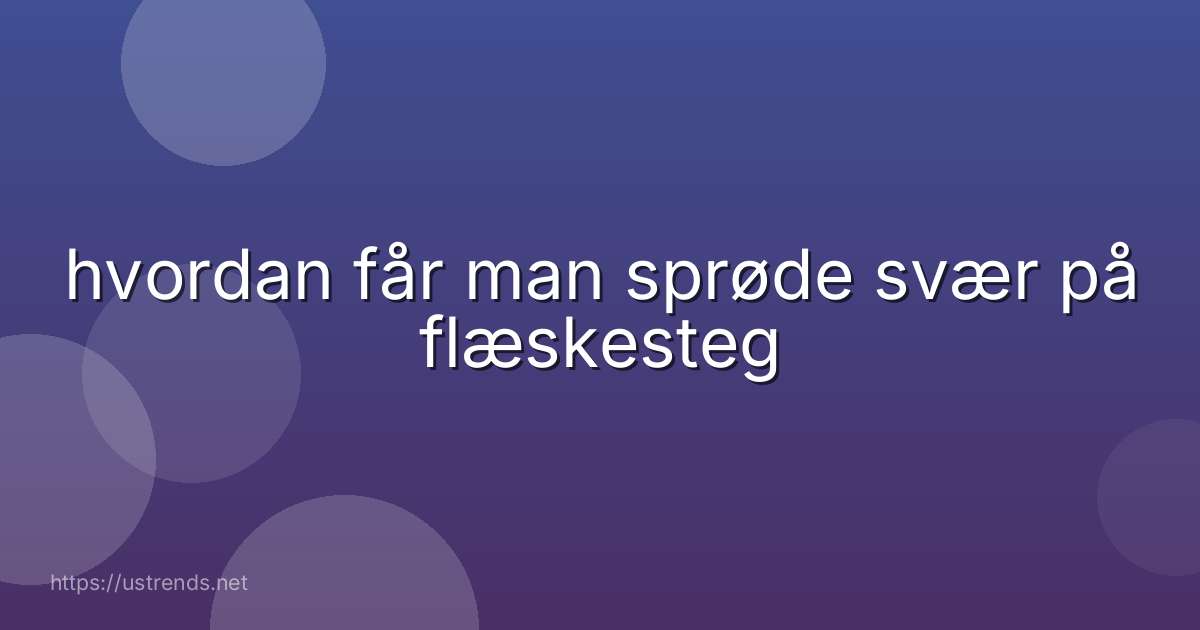 hvordan får man sprøde svær på flæskesteg
