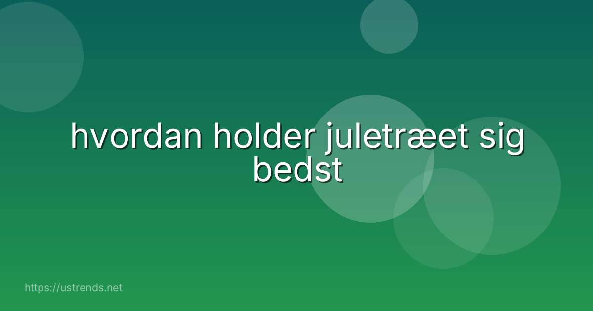 hvordan holder juletræet sig bedst