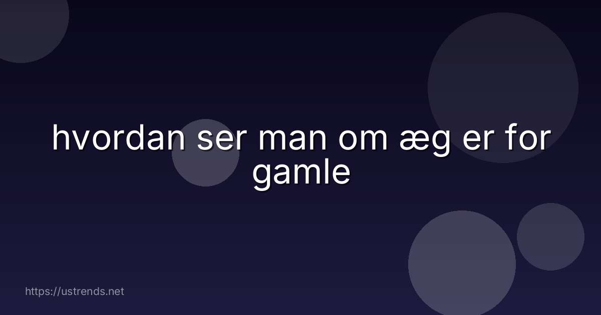 hvordan ser man om æg er for gamle