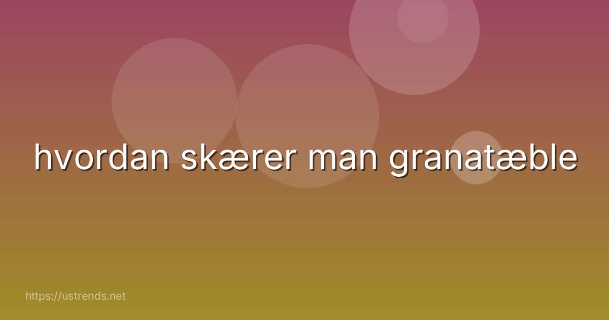 hvordan skærer man granatæble