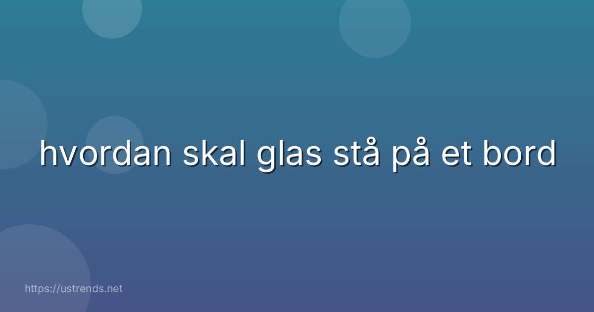 hvordan skal glas stå på et bord