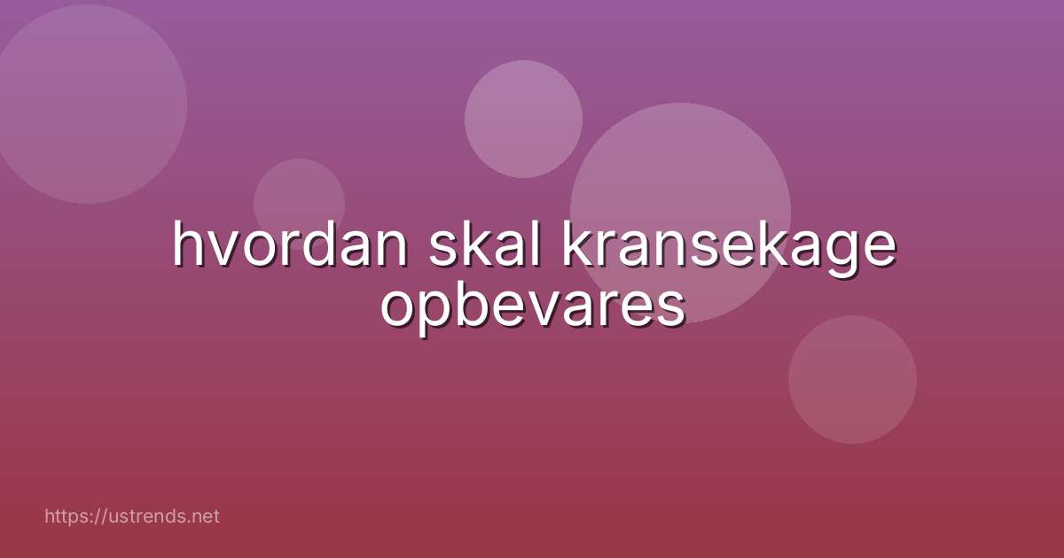 hvordan skal kransekage opbevares