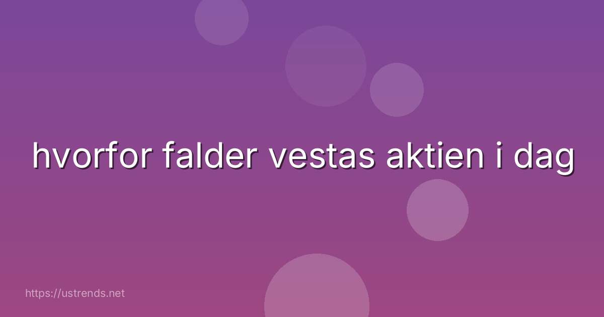 hvorfor falder vestas aktien i dag