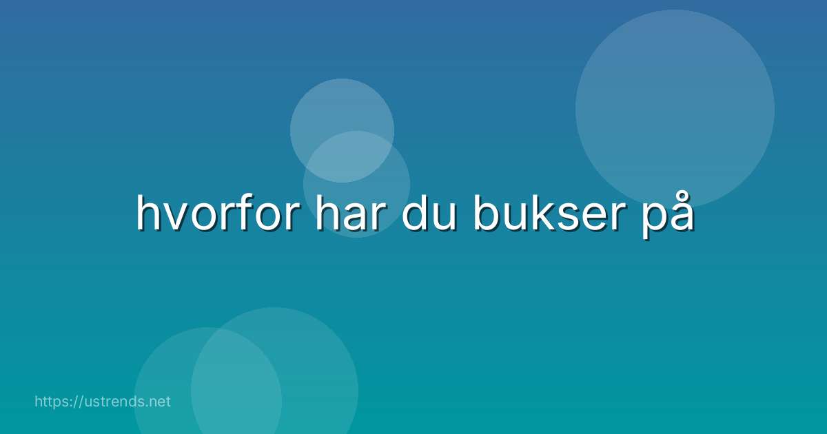 hvorfor har du bukser på