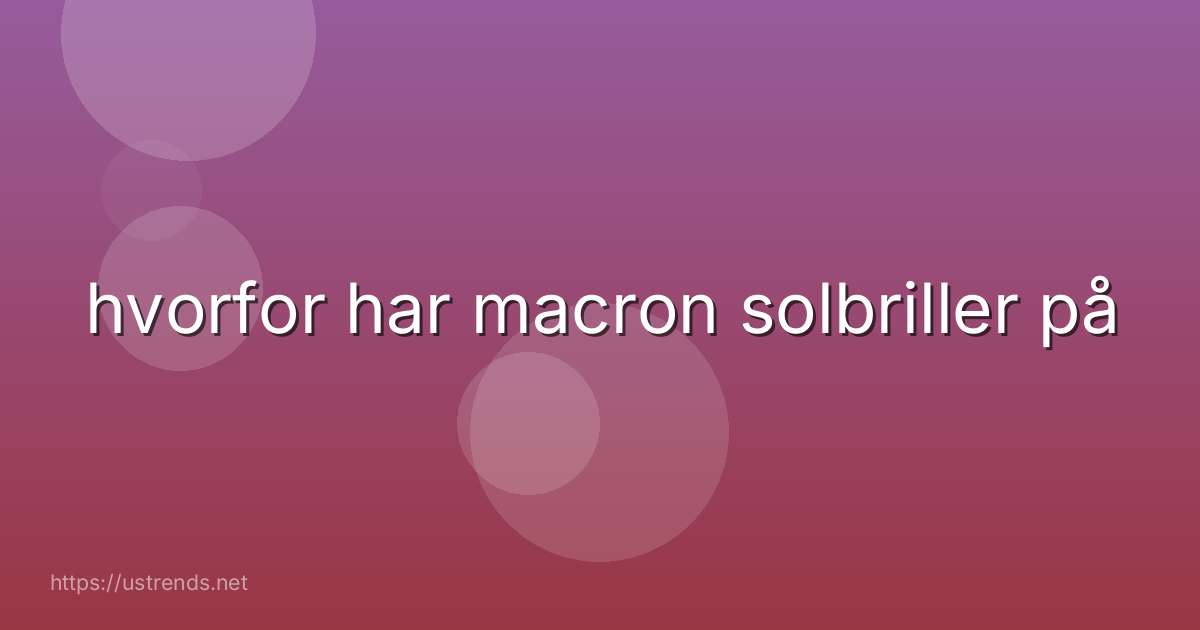 hvorfor har macron solbriller på