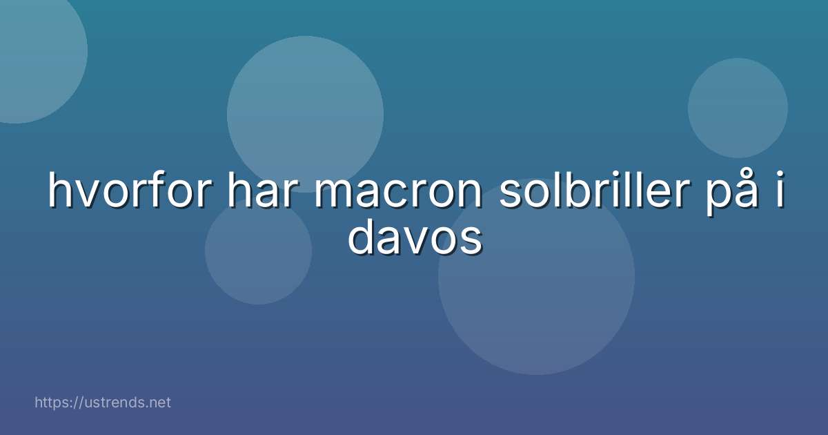 hvorfor har macron solbriller på i davos