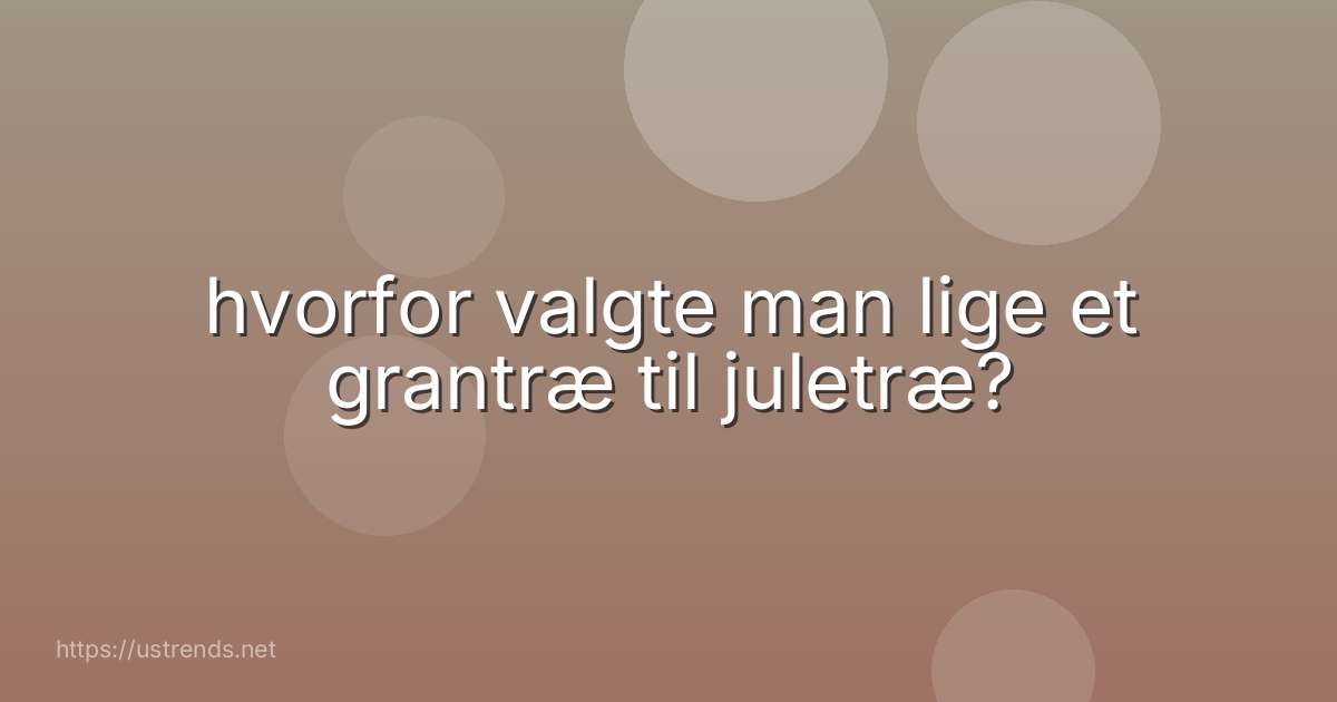 hvorfor valgte man lige et grantræ til juletræ?