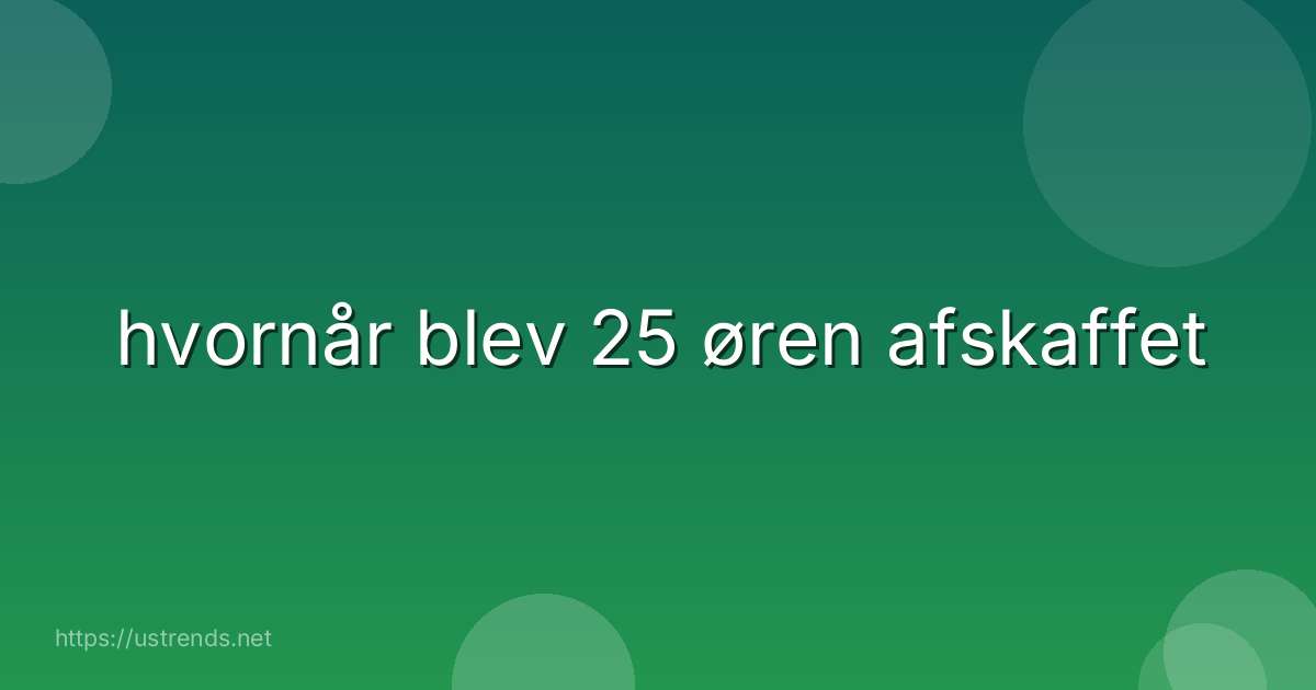 hvornår blev 25 øren afskaffet