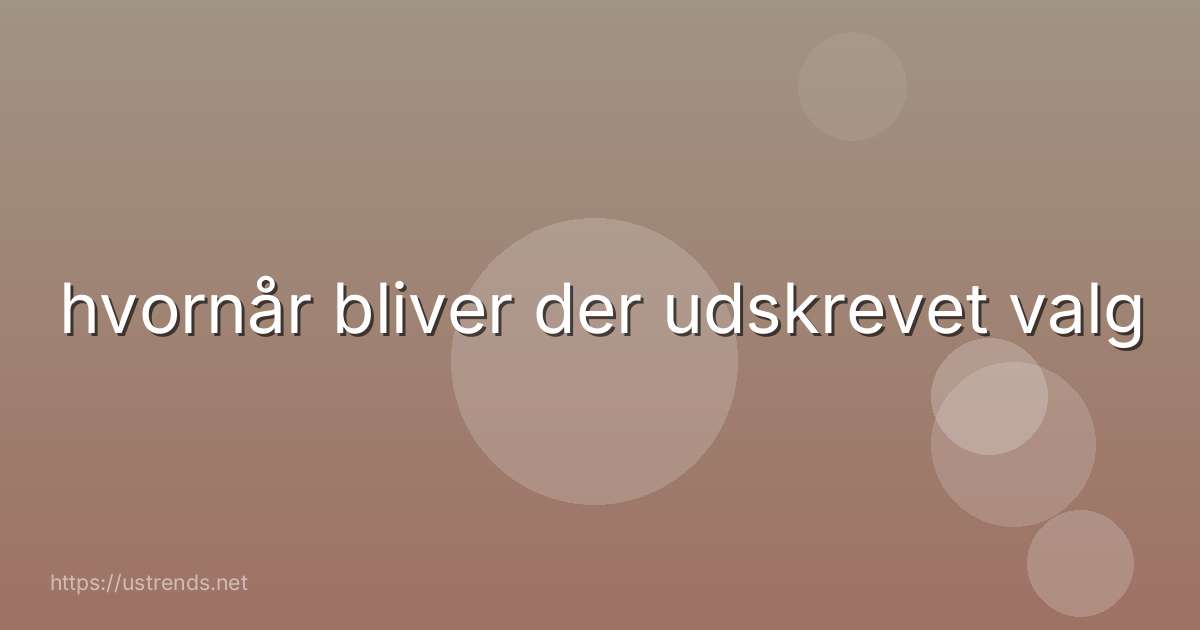 hvornår bliver der udskrevet valg