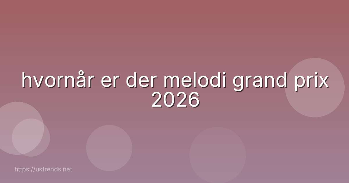 hvornår er der melodi grand prix 2026