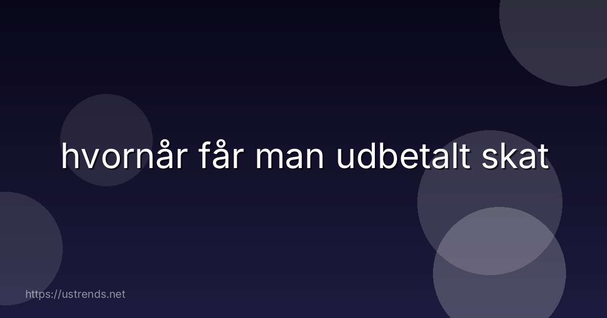 hvornår får man udbetalt skat