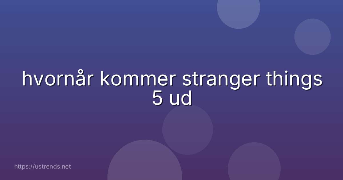 hvornår kommer stranger things 5 ud