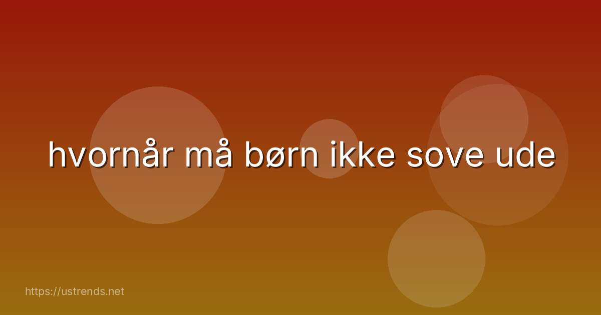 hvornår må børn ikke sove ude