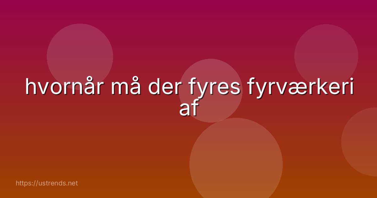 hvornår må der fyres fyrværkeri af