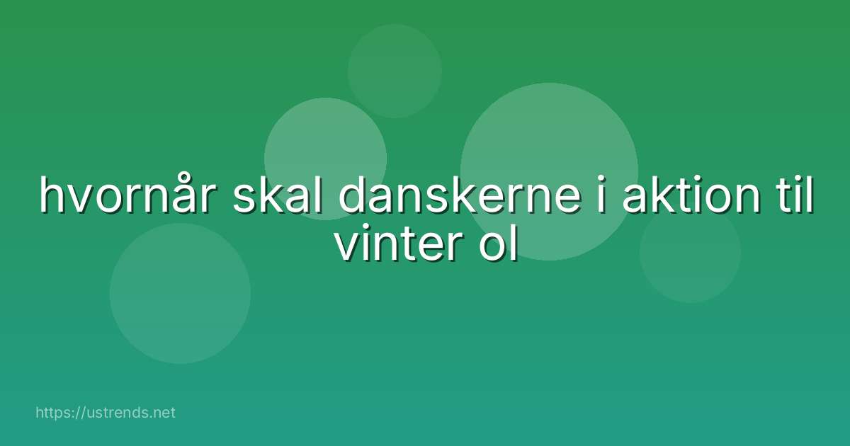 hvornår skal danskerne i aktion til vinter ol