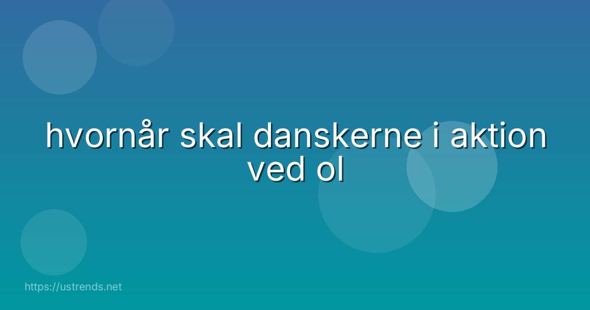 hvornår skal danskerne i aktion ved ol