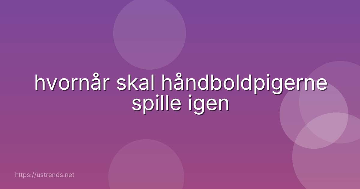 hvornår skal håndboldpigerne spille igen