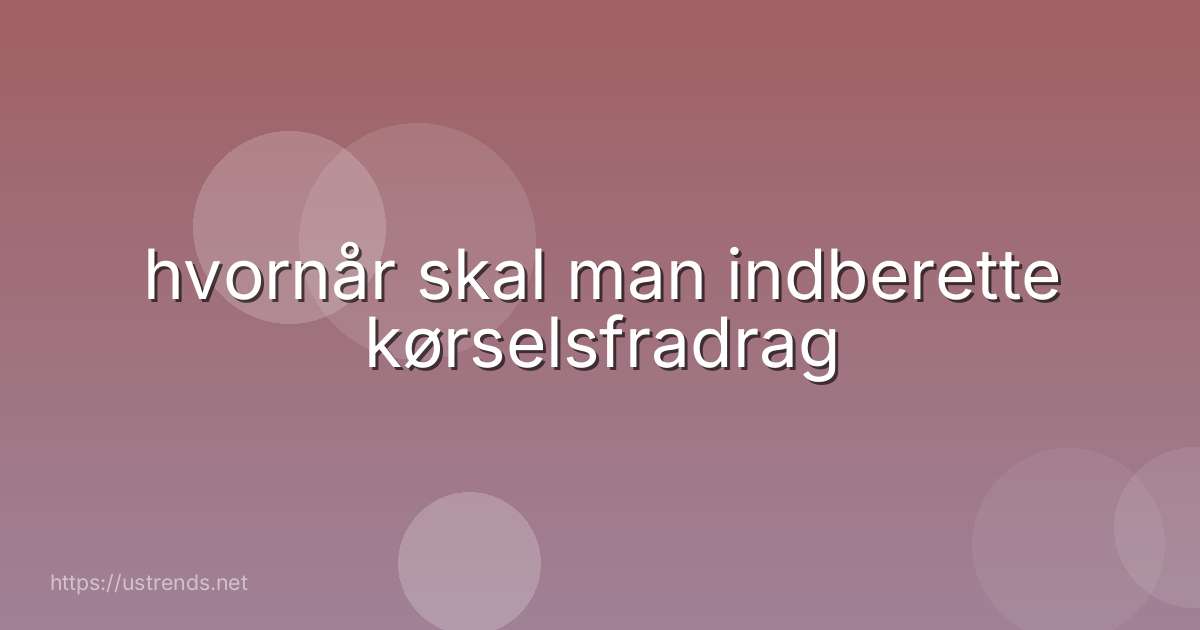 hvornår skal man indberette kørselsfradrag