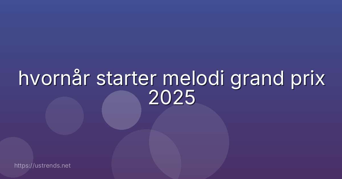 hvornår starter melodi grand prix 2025