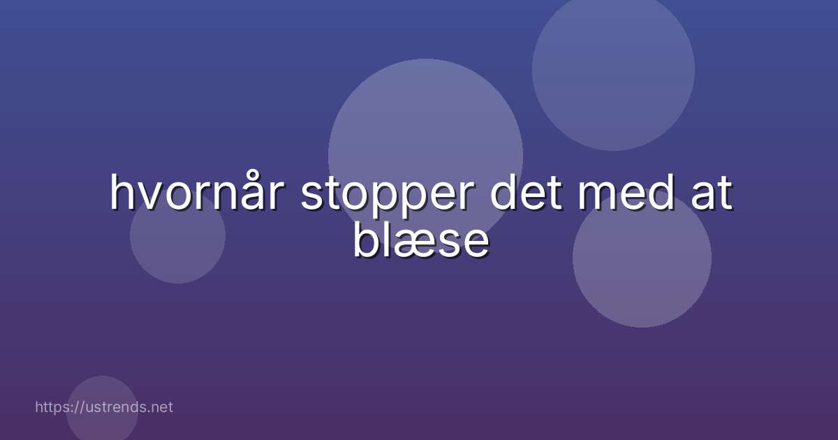 hvornår stopper det med at blæse